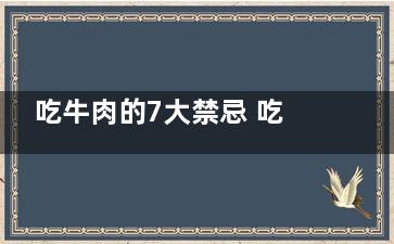 吃牛肉的7大禁忌 吃牛肉的注意事项,吃牛肉的12个禁忌